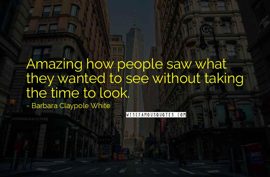 Barbara Claypole White Quotes: Amazing how people saw what they wanted to see without taking the time to look.