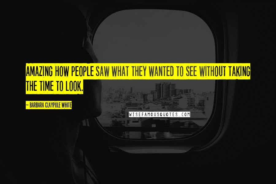 Barbara Claypole White Quotes: Amazing how people saw what they wanted to see without taking the time to look.