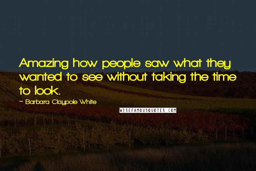 Barbara Claypole White Quotes: Amazing how people saw what they wanted to see without taking the time to look.