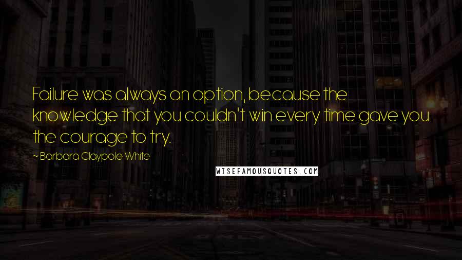 Barbara Claypole White Quotes: Failure was always an option, because the knowledge that you couldn't win every time gave you the courage to try.
