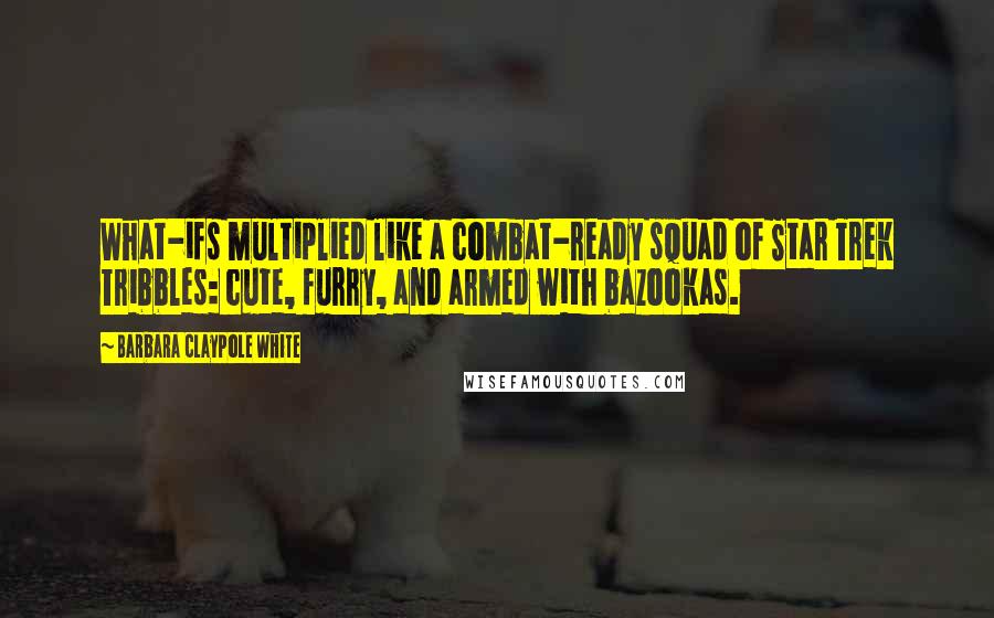 Barbara Claypole White Quotes: What-ifs multiplied like a combat-ready squad of Star Trek Tribbles: cute, furry, and armed with bazookas.