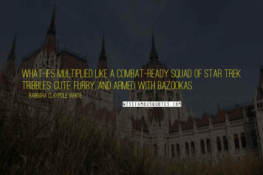 Barbara Claypole White Quotes: What-ifs multiplied like a combat-ready squad of Star Trek Tribbles: cute, furry, and armed with bazookas.