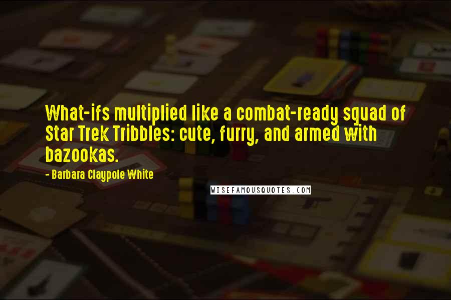 Barbara Claypole White Quotes: What-ifs multiplied like a combat-ready squad of Star Trek Tribbles: cute, furry, and armed with bazookas.