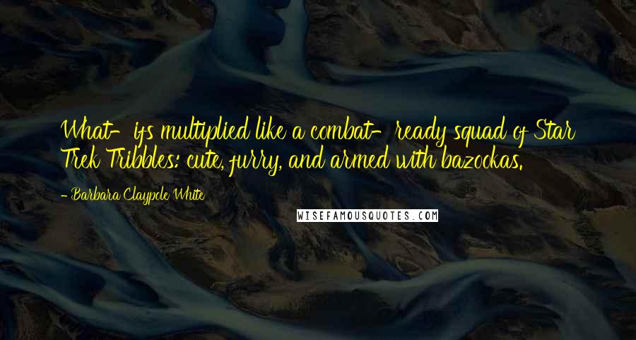 Barbara Claypole White Quotes: What-ifs multiplied like a combat-ready squad of Star Trek Tribbles: cute, furry, and armed with bazookas.