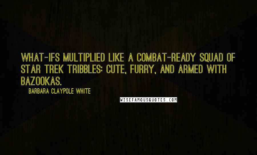 Barbara Claypole White Quotes: What-ifs multiplied like a combat-ready squad of Star Trek Tribbles: cute, furry, and armed with bazookas.