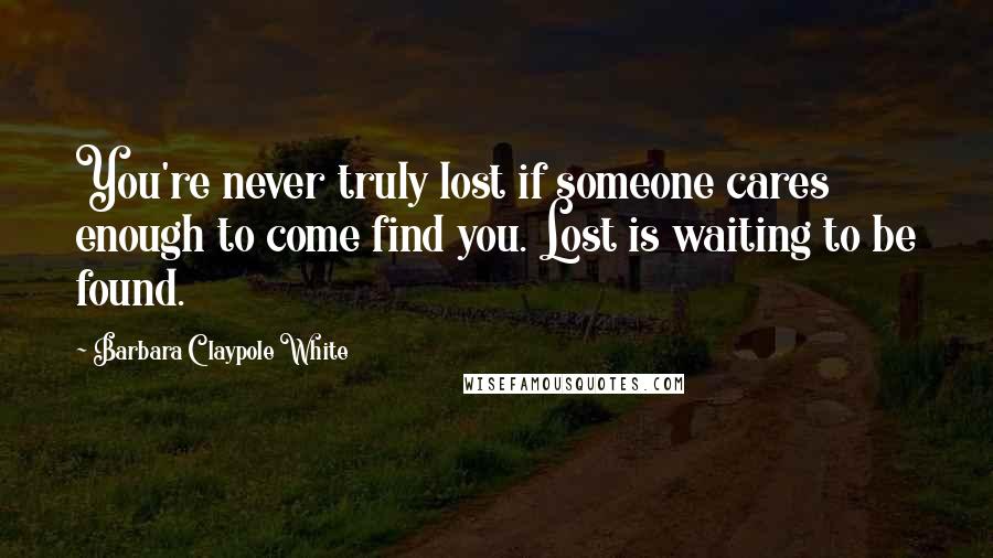 Barbara Claypole White Quotes: You're never truly lost if someone cares enough to come find you. Lost is waiting to be found.