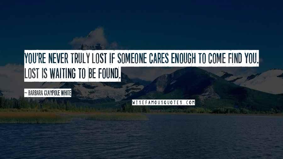 Barbara Claypole White Quotes: You're never truly lost if someone cares enough to come find you. Lost is waiting to be found.