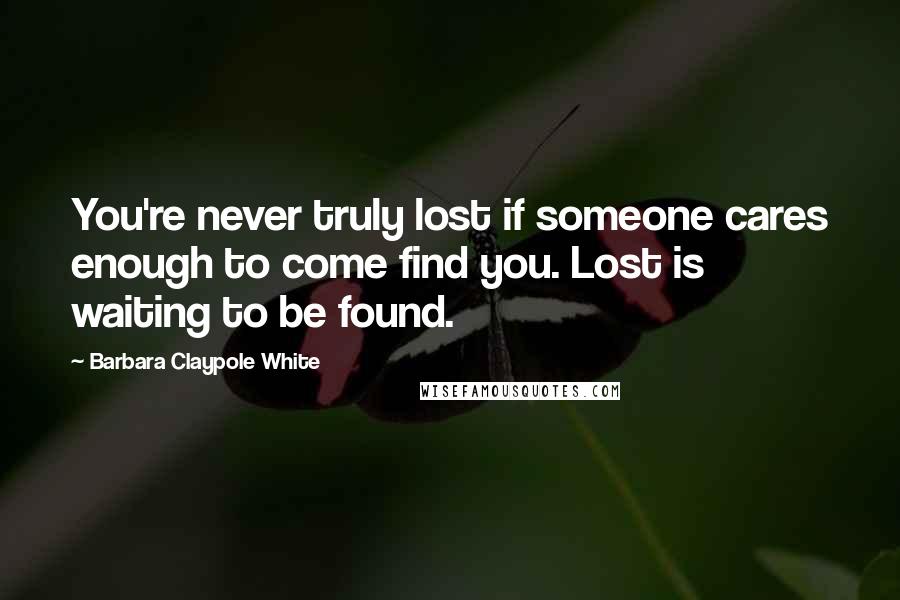 Barbara Claypole White Quotes: You're never truly lost if someone cares enough to come find you. Lost is waiting to be found.