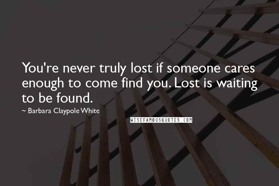 Barbara Claypole White Quotes: You're never truly lost if someone cares enough to come find you. Lost is waiting to be found.