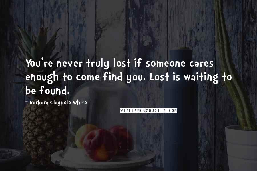 Barbara Claypole White Quotes: You're never truly lost if someone cares enough to come find you. Lost is waiting to be found.