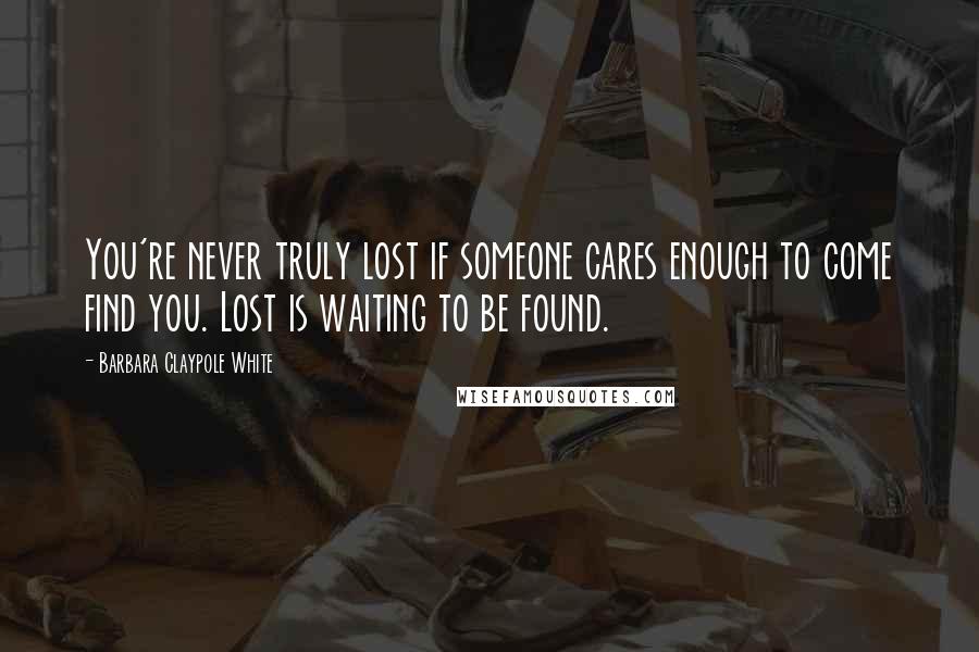 Barbara Claypole White Quotes: You're never truly lost if someone cares enough to come find you. Lost is waiting to be found.