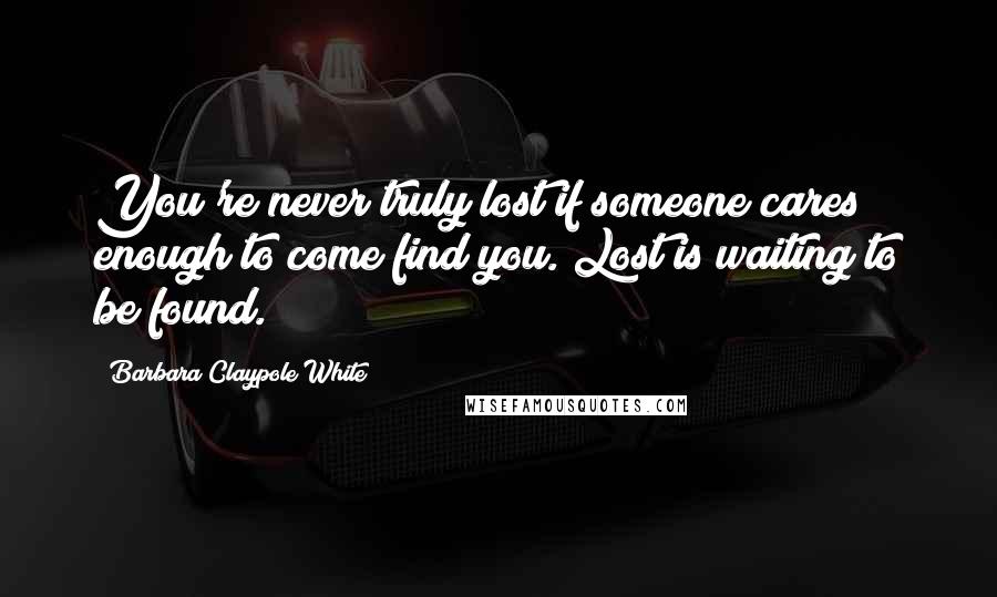 Barbara Claypole White Quotes: You're never truly lost if someone cares enough to come find you. Lost is waiting to be found.