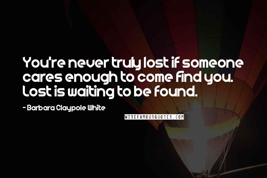 Barbara Claypole White Quotes: You're never truly lost if someone cares enough to come find you. Lost is waiting to be found.