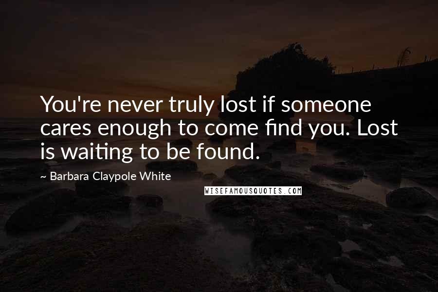 Barbara Claypole White Quotes: You're never truly lost if someone cares enough to come find you. Lost is waiting to be found.