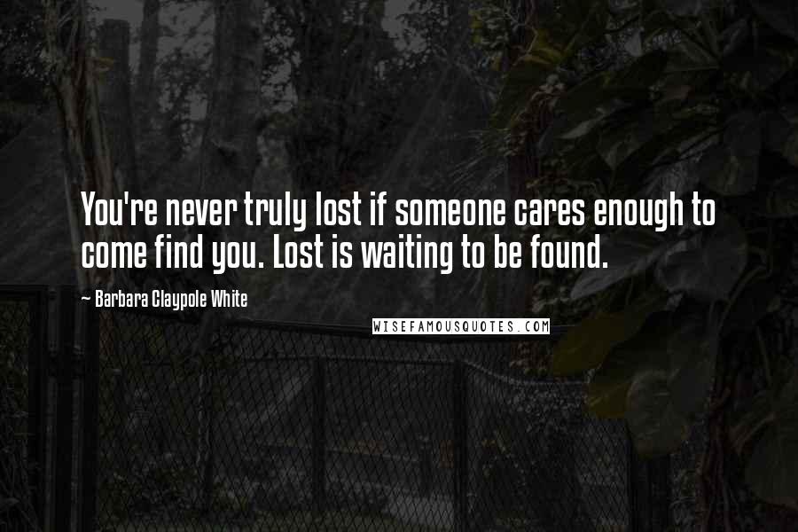 Barbara Claypole White Quotes: You're never truly lost if someone cares enough to come find you. Lost is waiting to be found.
