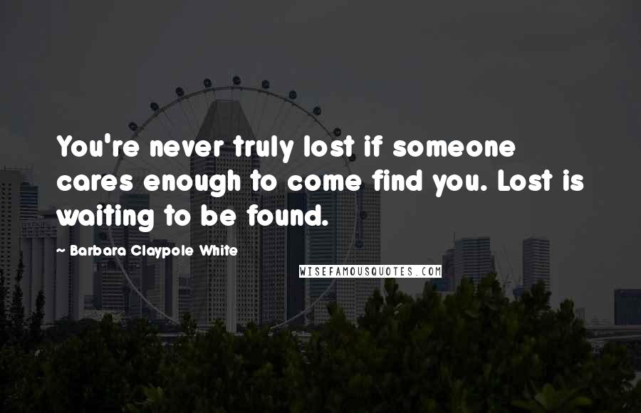 Barbara Claypole White Quotes: You're never truly lost if someone cares enough to come find you. Lost is waiting to be found.