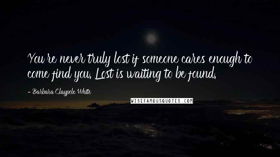 Barbara Claypole White Quotes: You're never truly lost if someone cares enough to come find you. Lost is waiting to be found.