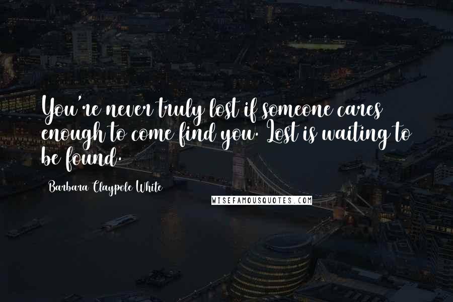 Barbara Claypole White Quotes: You're never truly lost if someone cares enough to come find you. Lost is waiting to be found.