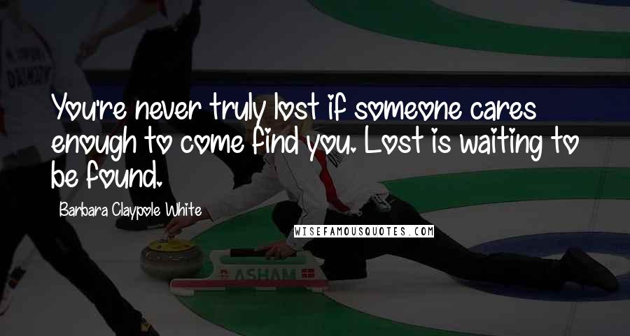 Barbara Claypole White Quotes: You're never truly lost if someone cares enough to come find you. Lost is waiting to be found.