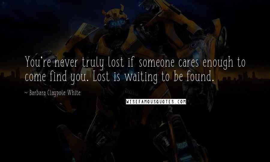 Barbara Claypole White Quotes: You're never truly lost if someone cares enough to come find you. Lost is waiting to be found.