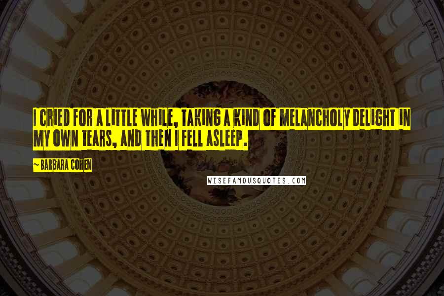 Barbara Cohen Quotes: I cried for a little while, taking a kind of melancholy delight in my own tears, and then I fell asleep.