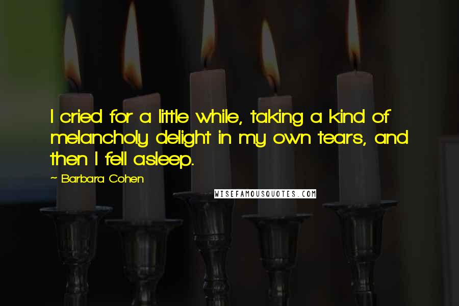 Barbara Cohen Quotes: I cried for a little while, taking a kind of melancholy delight in my own tears, and then I fell asleep.