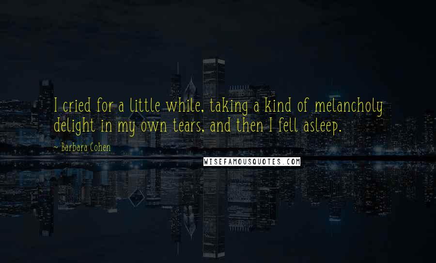 Barbara Cohen Quotes: I cried for a little while, taking a kind of melancholy delight in my own tears, and then I fell asleep.