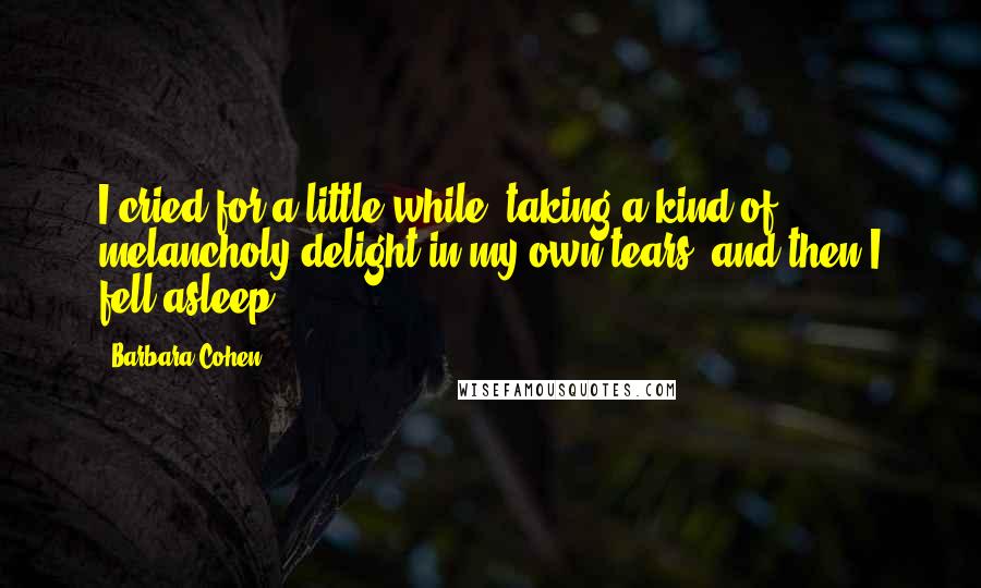 Barbara Cohen Quotes: I cried for a little while, taking a kind of melancholy delight in my own tears, and then I fell asleep.