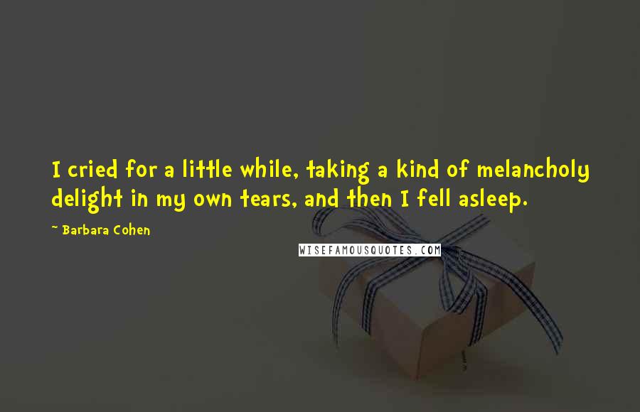 Barbara Cohen Quotes: I cried for a little while, taking a kind of melancholy delight in my own tears, and then I fell asleep.