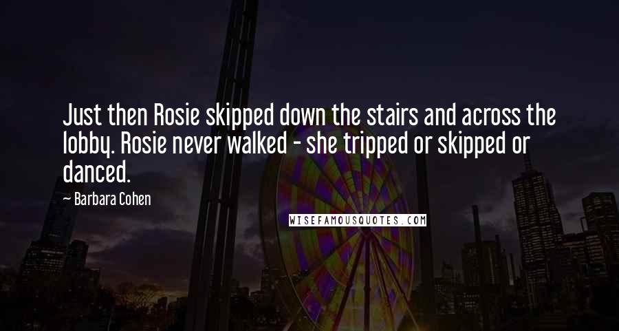 Barbara Cohen Quotes: Just then Rosie skipped down the stairs and across the lobby. Rosie never walked - she tripped or skipped or danced.