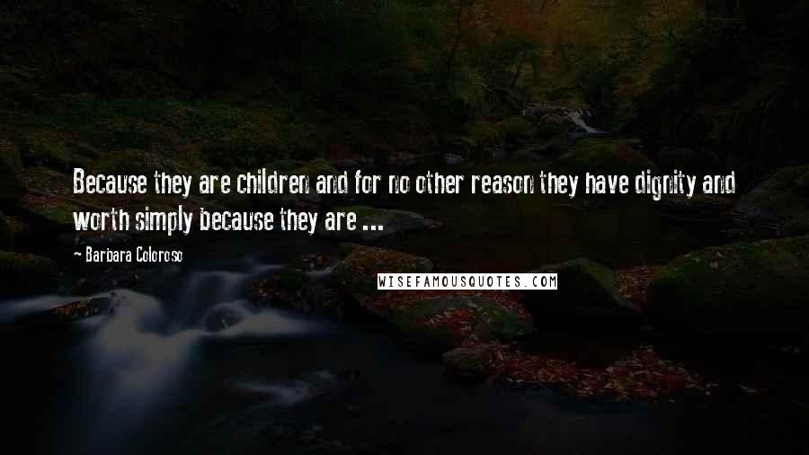 Barbara Coloroso Quotes: Because they are children and for no other reason they have dignity and worth simply because they are ...