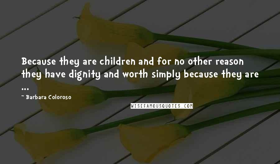 Barbara Coloroso Quotes: Because they are children and for no other reason they have dignity and worth simply because they are ...