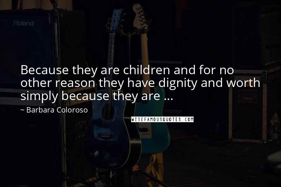 Barbara Coloroso Quotes: Because they are children and for no other reason they have dignity and worth simply because they are ...
