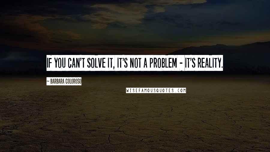 Barbara Coloroso Quotes: If you can't solve it, it's not a problem - it's reality.