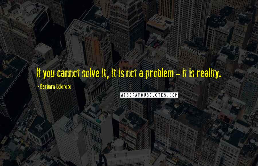 Barbara Coloroso Quotes: If you cannot solve it, it is not a problem - it is reality.