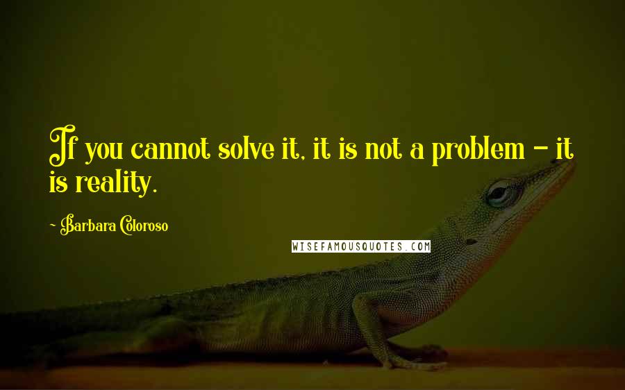 Barbara Coloroso Quotes: If you cannot solve it, it is not a problem - it is reality.