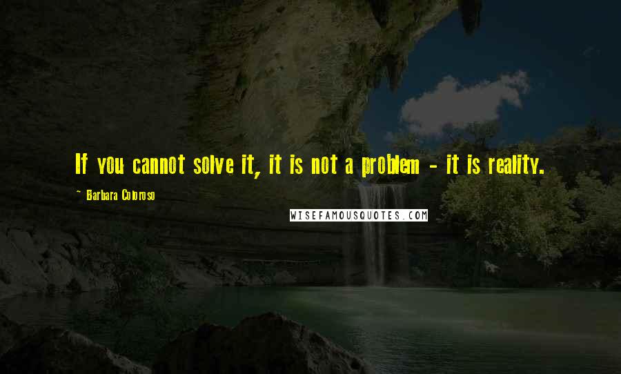 Barbara Coloroso Quotes: If you cannot solve it, it is not a problem - it is reality.