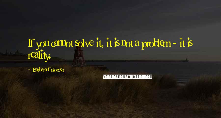 Barbara Coloroso Quotes: If you cannot solve it, it is not a problem - it is reality.