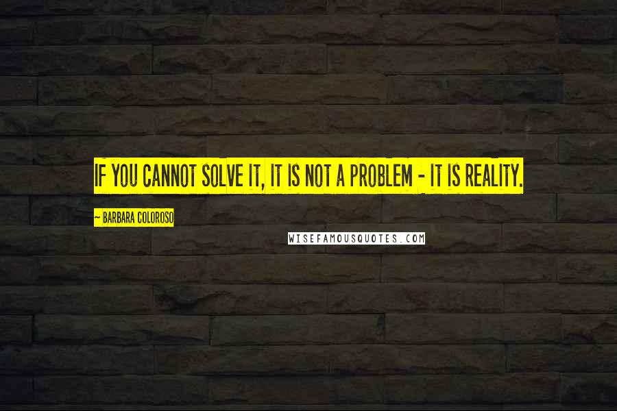 Barbara Coloroso Quotes: If you cannot solve it, it is not a problem - it is reality.