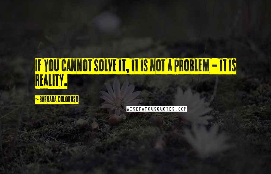 Barbara Coloroso Quotes: If you cannot solve it, it is not a problem - it is reality.