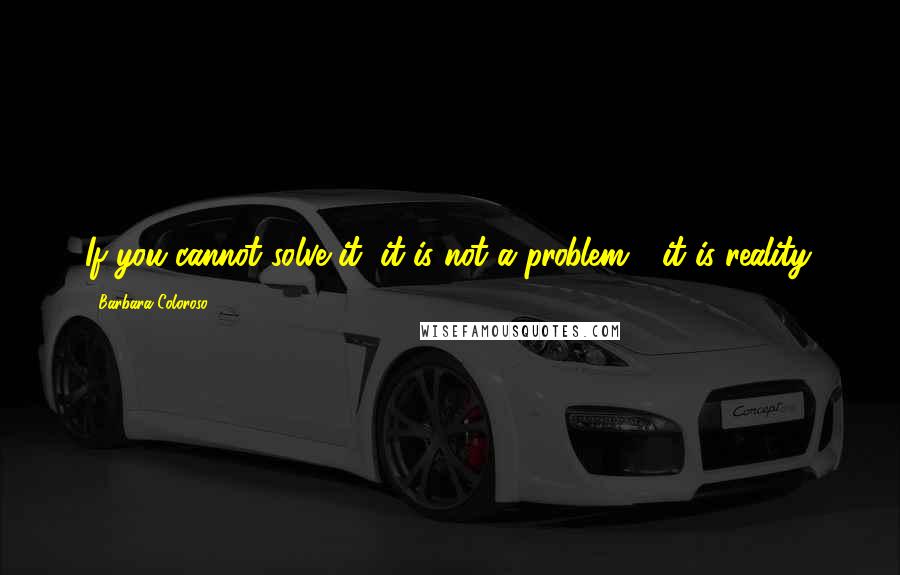 Barbara Coloroso Quotes: If you cannot solve it, it is not a problem - it is reality.