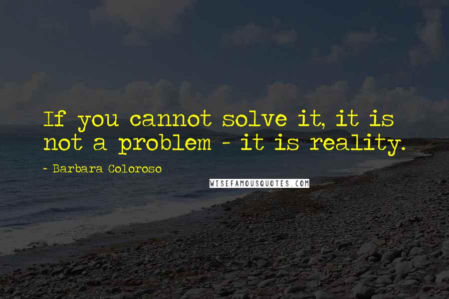 Barbara Coloroso Quotes: If you cannot solve it, it is not a problem - it is reality.