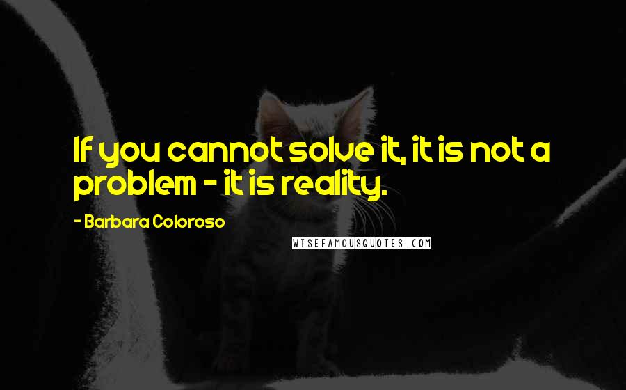 Barbara Coloroso Quotes: If you cannot solve it, it is not a problem - it is reality.