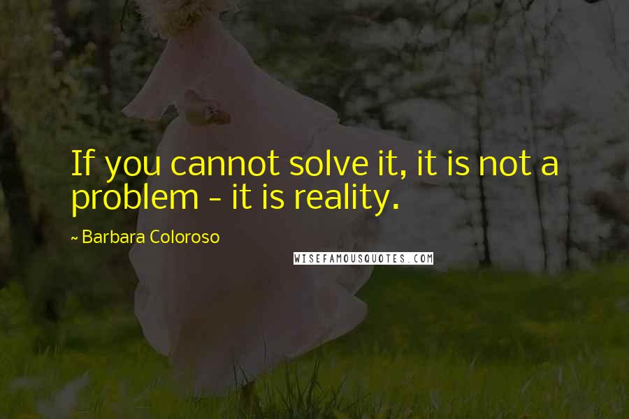 Barbara Coloroso Quotes: If you cannot solve it, it is not a problem - it is reality.