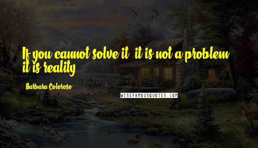 Barbara Coloroso Quotes: If you cannot solve it, it is not a problem - it is reality.