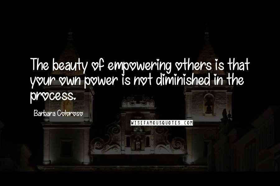 Barbara Coloroso Quotes: The beauty of empowering others is that your own power is not diminished in the process.