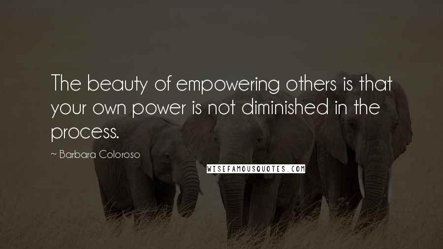 Barbara Coloroso Quotes: The beauty of empowering others is that your own power is not diminished in the process.