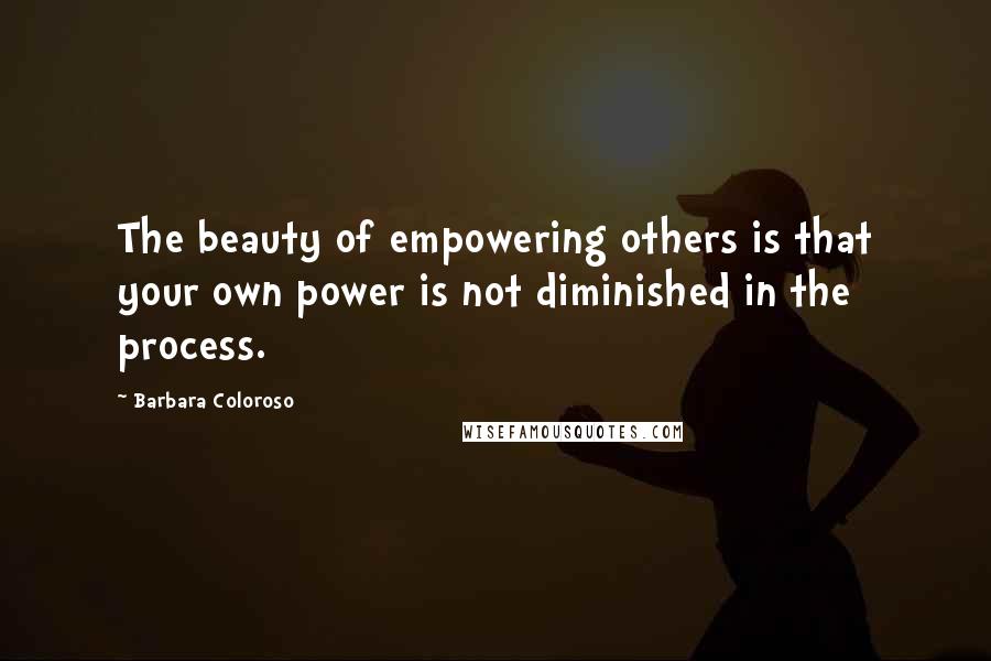 Barbara Coloroso Quotes: The beauty of empowering others is that your own power is not diminished in the process.