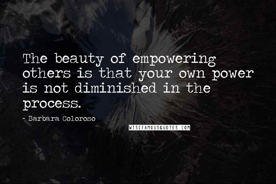 Barbara Coloroso Quotes: The beauty of empowering others is that your own power is not diminished in the process.