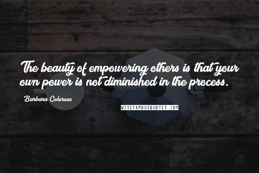Barbara Coloroso Quotes: The beauty of empowering others is that your own power is not diminished in the process.